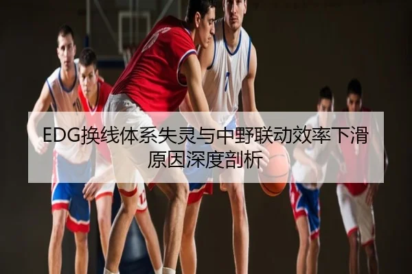 EDG换线体系失灵与中野联动效率下滑原因深度剖析