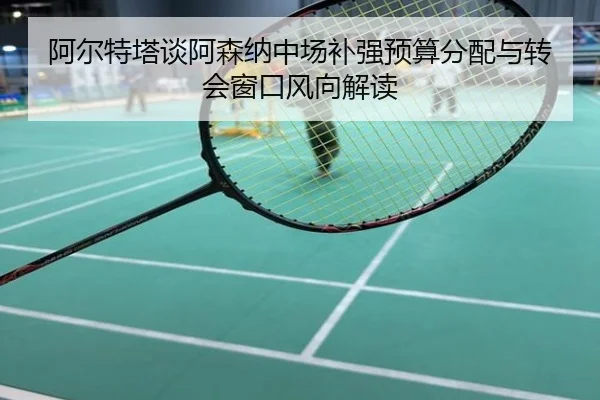 阿尔特塔谈阿森纳中场补强预算分配与转会窗口风向解读