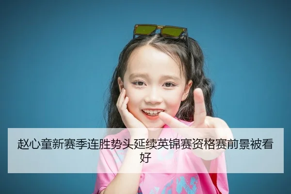 赵心童新赛季连胜势头延续英锦赛资格赛前景被看好