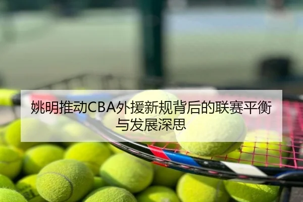 姚明推动CBA外援新规背后的联赛平衡与发展深思