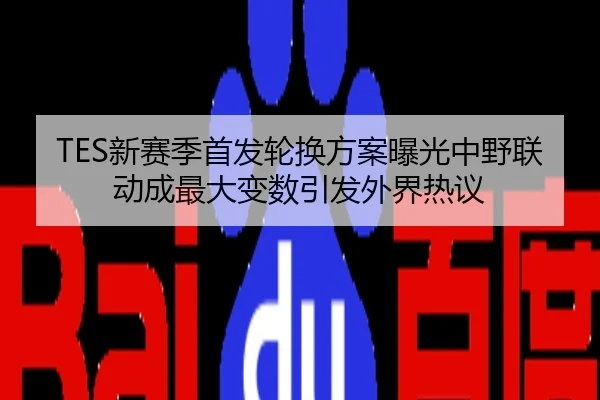 TES新赛季首发轮换方案曝光中野联动成最大变数引发外界热议