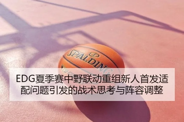 EDG夏季赛中野联动重组新人首发适配问题引发的战术思考与阵容调整