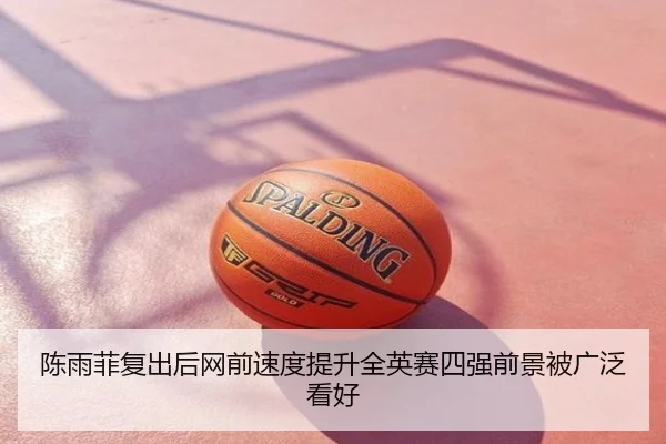 陈雨菲复出后网前速度提升全英赛四强前景被广泛看好