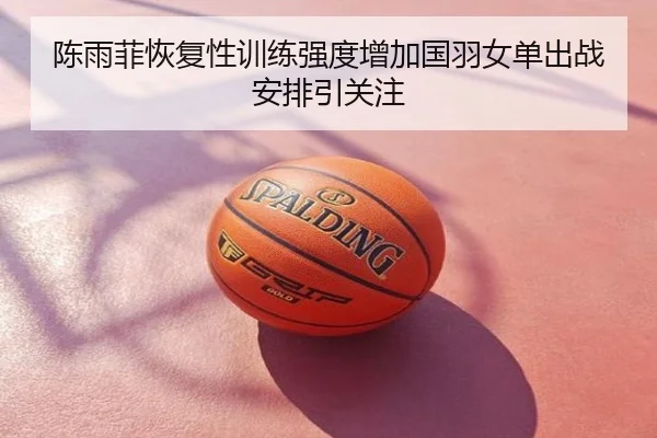 陈雨菲恢复性训练强度增加国羽女单出战安排引关注
