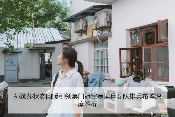 孙颖莎状态回暖引领澳门冠军赛国乒女队排兵布阵深度解析
