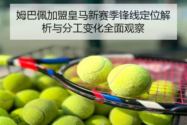 姆巴佩加盟皇马新赛季锋线定位解析与分工变化全面观察