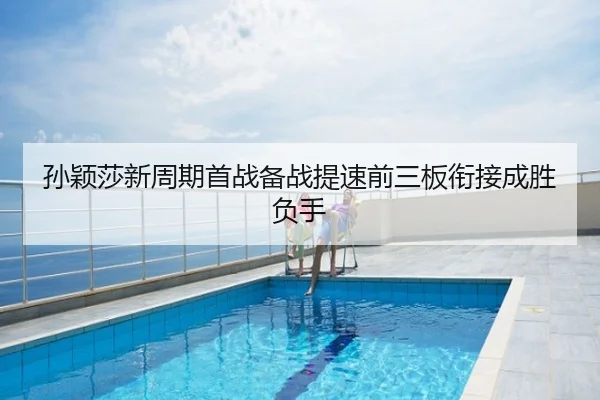 孙颖莎新周期首战备战提速前三板衔接成胜负手
