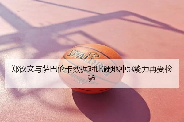 郑钦文与萨巴伦卡数据对比硬地冲冠能力再受检验