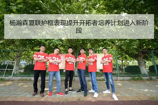 杨瀚森夏联护框表现提升开拓者培养计划进入新阶段