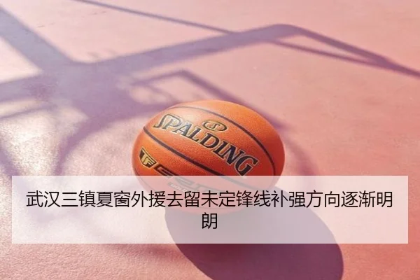 武汉三镇夏窗外援去留未定锋线补强方向逐渐明朗