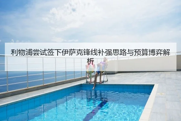 利物浦尝试签下伊萨克锋线补强思路与预算博弈解析