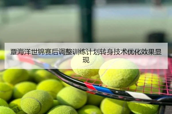 覃海洋世锦赛后调整训练计划转身技术优化效果显现